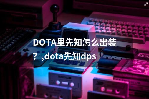 DOTA里先知怎么出装？,dota先知dps-第1张-游戏相关-龙启科技