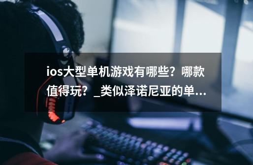 ios大型单机游戏有哪些？哪款值得玩？_类似泽诺尼亚的单机游戏-第1张-游戏相关-龙启科技