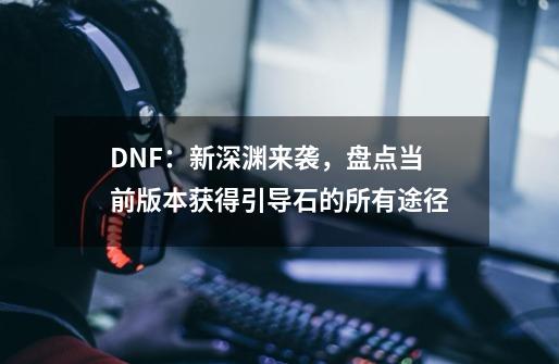 DNF：新深渊来袭，盘点当前版本获得引导石的所有途径-第1张-游戏相关-龙启科技