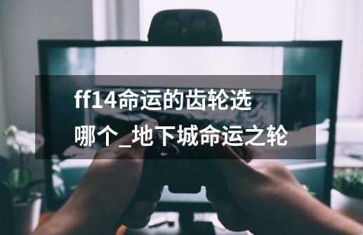 ff14命运的齿轮选哪个_地下城命运之轮-第1张-游戏相关-龙启科技