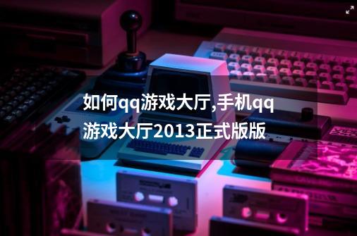 如何qq游戏大厅,手机qq游戏大厅2013正式版版-第1张-游戏相关-龙启科技