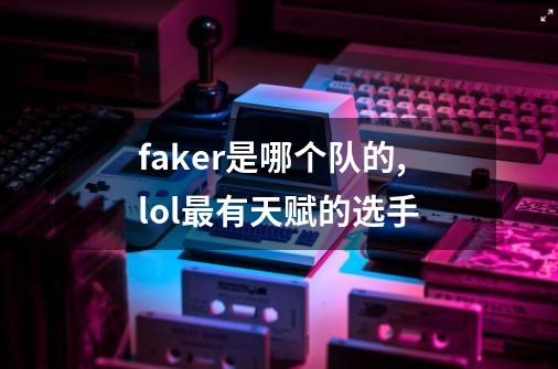 faker是哪个队的,lol最有天赋的选手-第1张-游戏相关-龙启科技