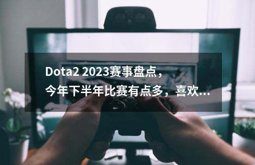 Dota2 2023赛事盘点，今年下半年比赛有点多，喜欢刀塔的观众有福-第1张-游戏相关-龙启科技