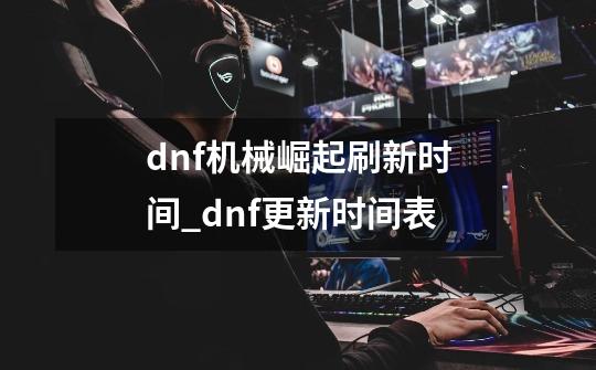 dnf机械崛起刷新时间_dnf更新时间表-第1张-游戏相关-龙启科技