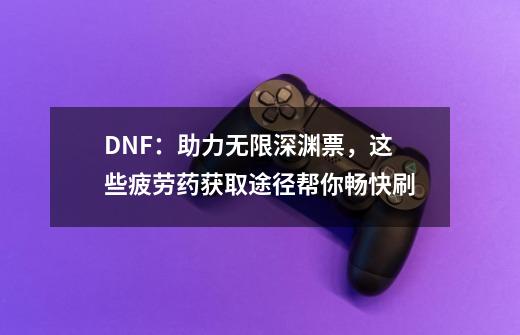 DNF：助力无限深渊票，这些疲劳药获取途径帮你畅快刷-第1张-游戏相关-龙启科技