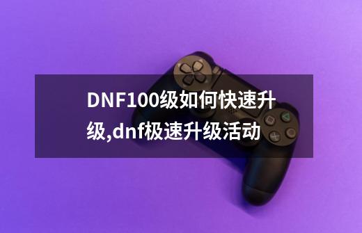 DNF100级如何快速升级,dnf极速升级活动-第1张-游戏相关-龙启科技