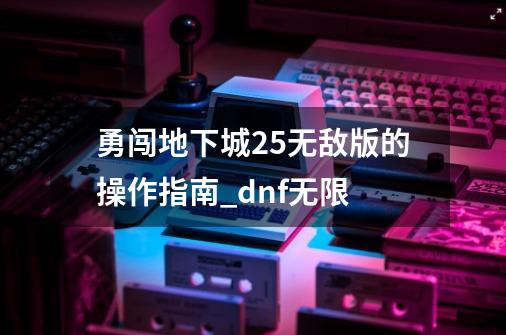 勇闯地下城2.5无敌版的操作指南_dnf无限-第1张-游戏相关-龙启科技