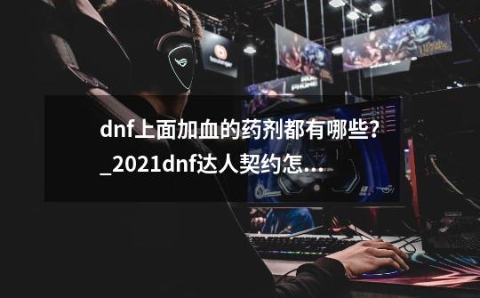 dnf上面加血的药剂都有哪些？_2021dnf达人契约怎么买-第1张-游戏相关-龙启科技