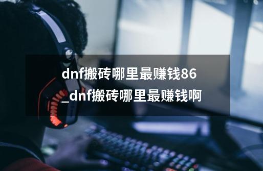 dnf搬砖哪里最赚钱86_dnf搬砖哪里最赚钱啊-第1张-游戏相关-龙启科技