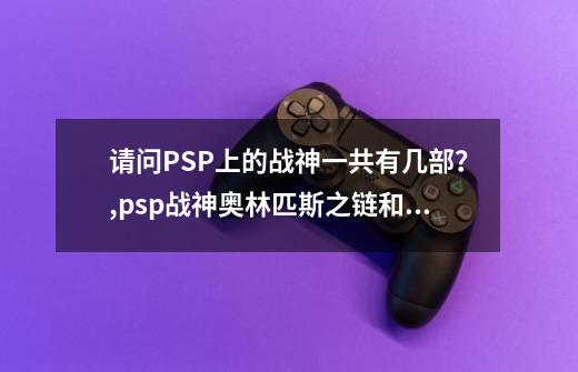 请问PSP上的战神一共有几部？,psp战神奥林匹斯之链和斯巴达幽灵-第1张-游戏相关-龙启科技