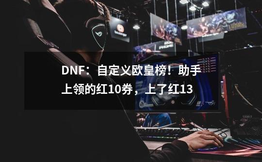 DNF：自定义欧皇榜！助手上领的红10券，上了红13-第1张-游戏相关-龙启科技